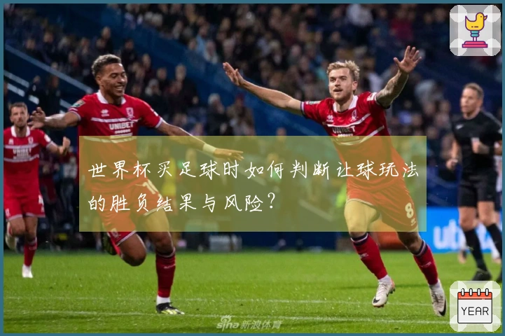 世界杯买足球时如何判断让球玩法的胜负结果与风险？