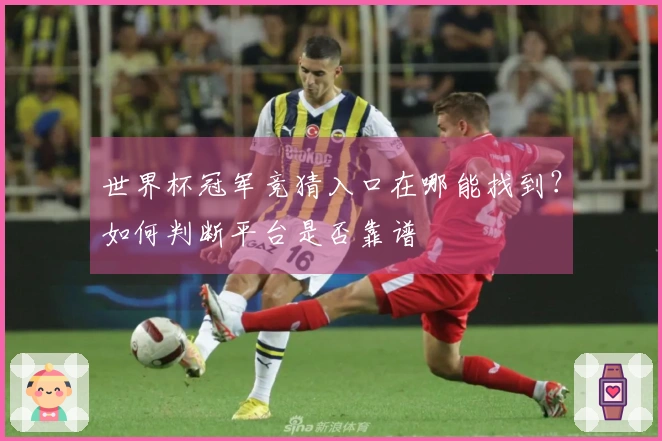 世界杯冠军竞猜入口在哪能找到？如何判断平台是否靠谱