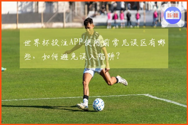 世界杯投注APP使用前常见误区有哪些，如何避免误入陷阱？
