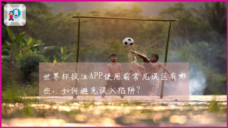 世界杯投注APP使用前常见误区有哪些，如何避免误入陷阱？